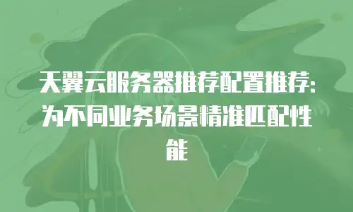 天翼云服务器推荐配置推荐：为不同业务场景精准匹配性能