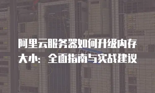 阿里云服务器如何升级内存大小：全面指南与实战建议
