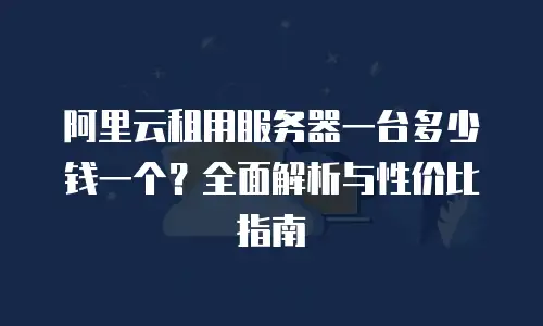 阿里云租用服务器一台多少钱一个？全面解析与性价比指南