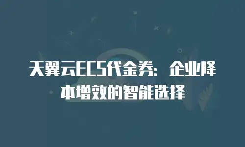 天翼云ECS代金券：企业降本增效的智能选择
