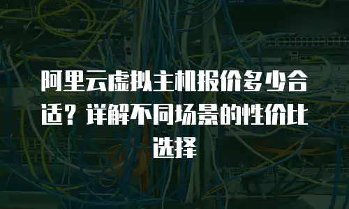 阿里云虚拟主机报价多少合适？详解不同场景的性价比选择