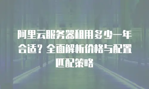 阿里云服务器租用多少一年合适？全面解析价格与配置匹配策略