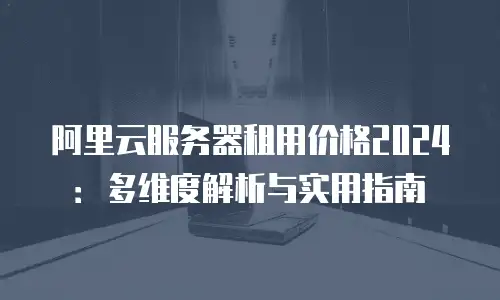 阿里云服务器租用价格2024：多维度解析与实用指南