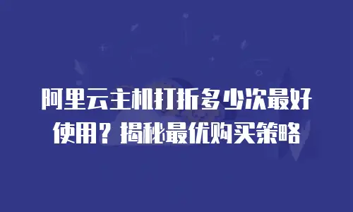 阿里云主机打折多少次最好使用？揭秘最优购买策略