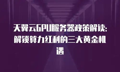 天翼云GPU服务器政策解读：解锁算力红利的三大黄金机遇
