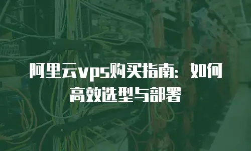 阿里云vps购买指南：如何高效选型与部署