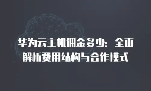 华为云主机佣金多少：全面解析费用结构与合作模式