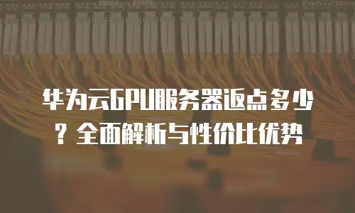华为云GPU服务器返点多少？全面解析与性价比优势