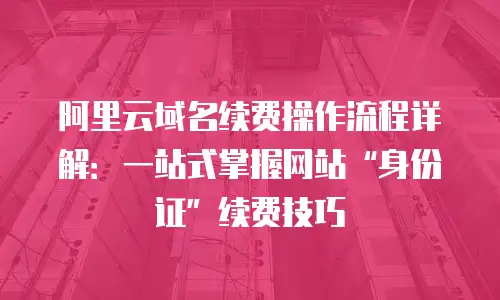 阿里云域名续费操作流程详解：一站式掌握网站“身份证”续费技巧