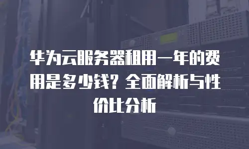 华为云服务器租用一年的费用是多少钱？全面解析与性价比分析