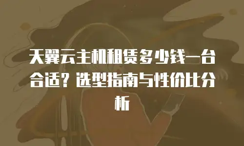 天翼云主机租赁多少钱一台合适？选型指南与性价比分析