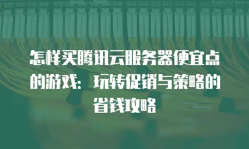 怎样买腾讯云服务器便宜点的游戏：玩转促销与策略的省钱攻略
