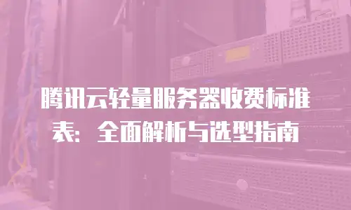 腾讯云轻量服务器收费标准表：全面解析与选型指南