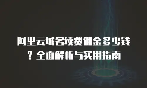 阿里云域名续费佣金多少钱？全面解析与实用指南