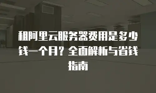 租阿里云服务器费用是多少钱一个月？全面解析与省钱指南