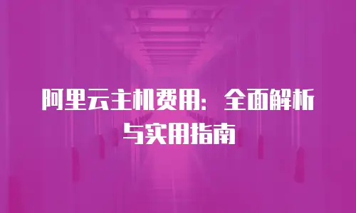 阿里云主机费用：全面解析与实用指南