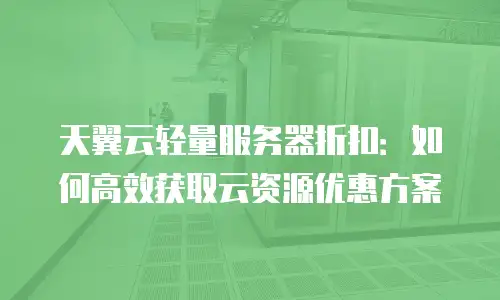 天翼云轻量服务器折扣：如何高效获取云资源优惠方案