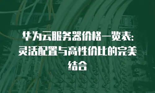 华为云服务器价格一览表：灵活配置与高性价比的完美结合