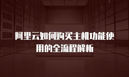 阿里云如何购买主机功能使用的全流程解析