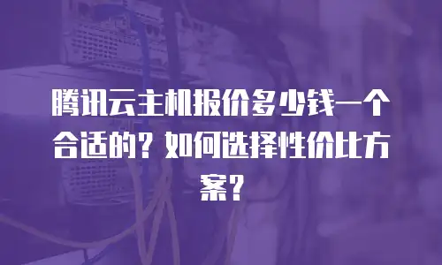 腾讯云主机报价多少钱一个合适的？如何选择性价比方案？
