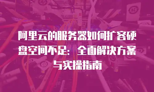 阿里云的服务器如何扩容硬盘空间不足：全面解决方案与实操指南