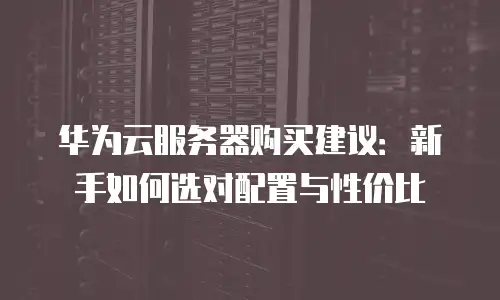 华为云服务器购买建议：新手如何选对配置与性价比