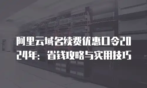 阿里云域名续费优惠口令2024年：省钱攻略与实用技巧