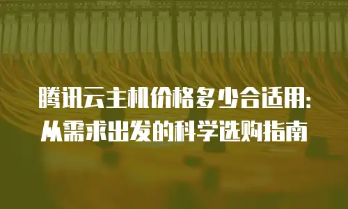 腾讯云主机价格多少合适用：从需求出发的科学选购指南