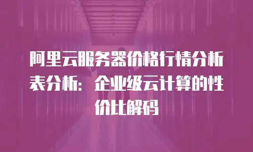 阿里云服务器价格行情分析表分析：企业级云计算的性价比解码