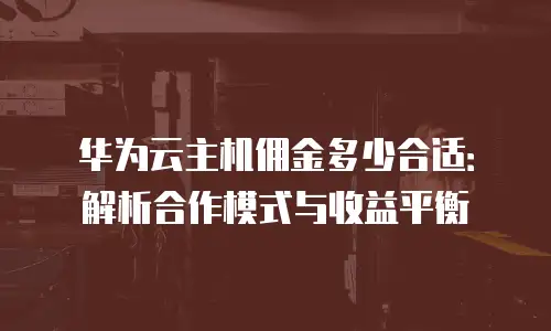 华为云主机佣金多少合适：解析合作模式与收益平衡