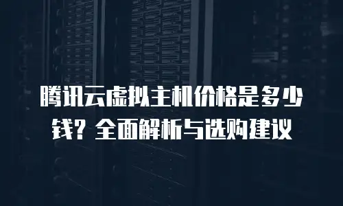 腾讯云虚拟主机价格是多少钱？全面解析与选购建议