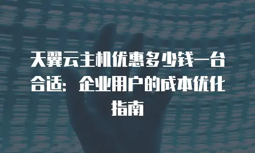 天翼云主机优惠多少钱一台合适：企业用户的成本优化指南