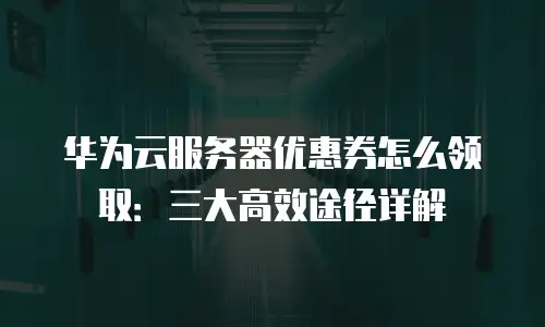 华为云服务器优惠券怎么领取：三大高效途径详解
