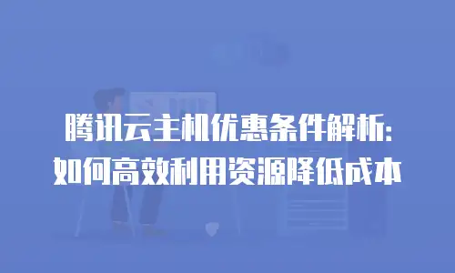 腾讯云主机优惠条件解析：如何高效利用资源降低成本