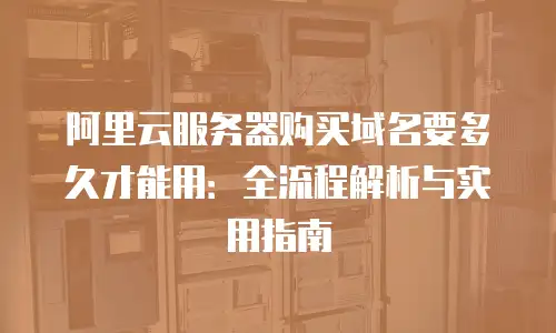阿里云服务器购买域名要多久才能用：全流程解析与实用指南