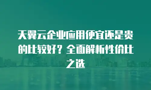 天翼云企业应用便宜还是贵的比较好？全面解析性价比之选