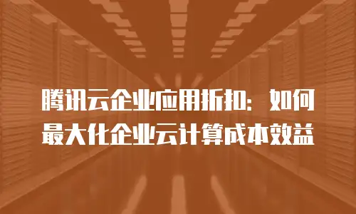 腾讯云企业应用折扣：如何最大化企业云计算成本效益