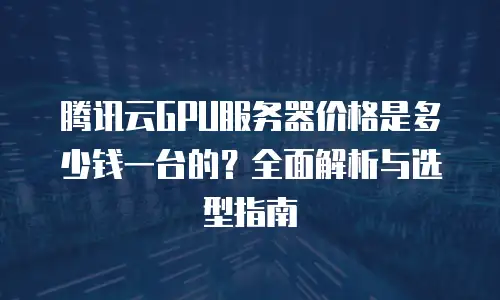 腾讯云GPU服务器价格是多少钱一台的？全面解析与选型指南