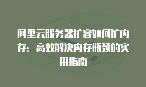 阿里云服务器扩容如何扩内存：高效解决内存瓶颈的实用指南