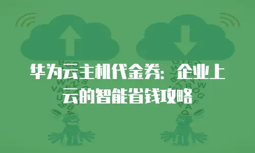 华为云主机代金券：企业上云的智能省钱攻略