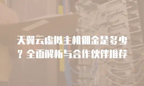 天翼云虚拟主机佣金是多少？全面解析与合作伙伴推荐