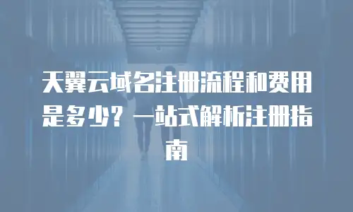 天翼云域名注册流程和费用是多少？一站式解析注册指南