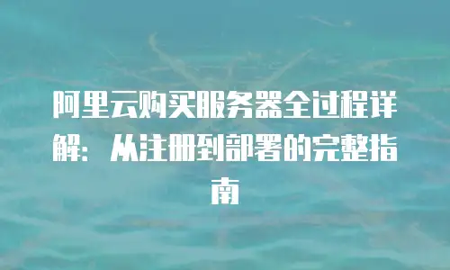 阿里云购买服务器全过程详解：从注册到部署的完整指南