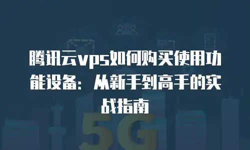 腾讯云vps如何购买使用功能设备：从新手到高手的实战指南