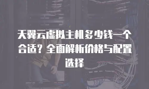 天翼云虚拟主机多少钱一个合适？全面解析价格与配置选择