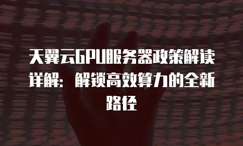 天翼云GPU服务器政策解读详解：解锁高效算力的全新路径
