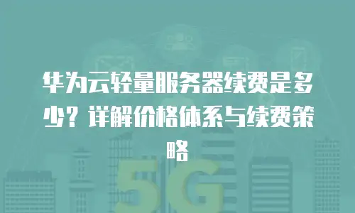 华为云轻量服务器续费是多少？详解价格体系与续费策略