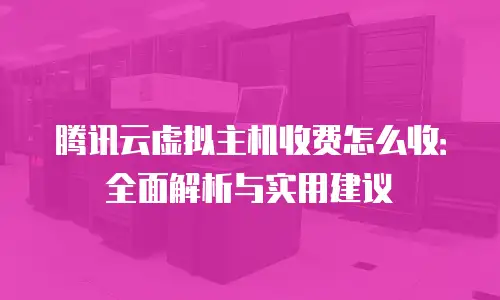腾讯云虚拟主机收费怎么收：全面解析与实用建议