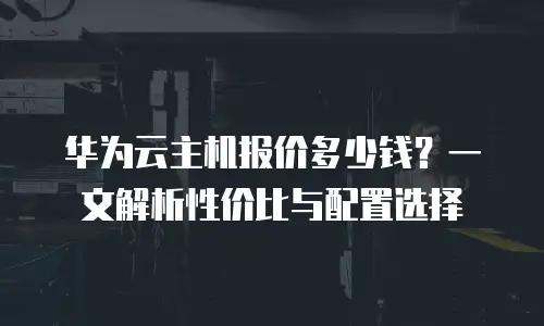 华为云主机报价多少钱？一文解析性价比与配置选择