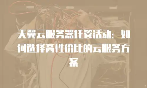 天翼云服务器托管活动：如何选择高性价比的云服务方案
